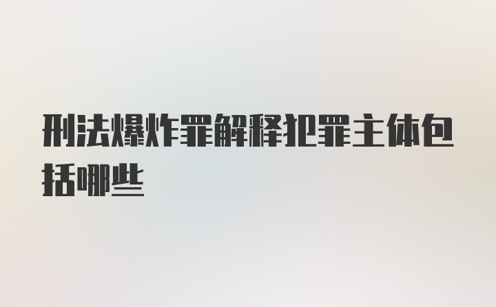 刑法爆炸罪解释犯罪主体包括哪些