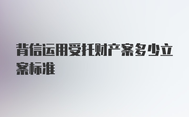 背信运用受托财产案多少立案标准