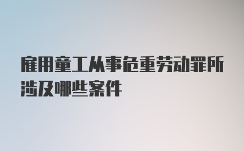 雇用童工从事危重劳动罪所涉及哪些案件