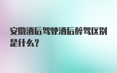 安徽酒后驾驶酒后醉驾区别是什么?