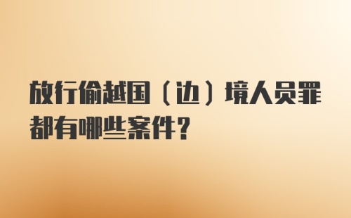 放行偷越国（边）境人员罪都有哪些案件？