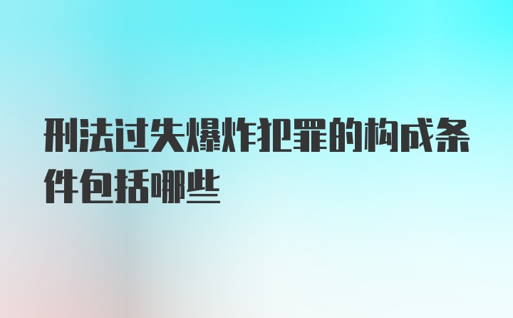 刑法过失爆炸犯罪的构成条件包括哪些