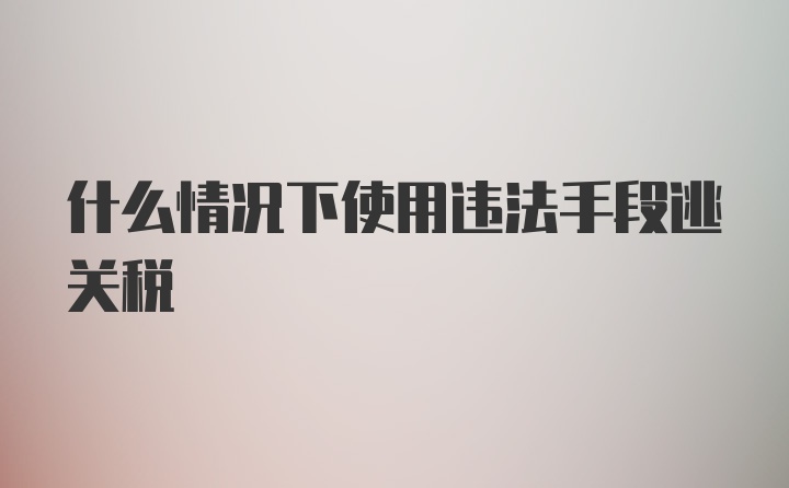 什么情况下使用违法手段逃关税