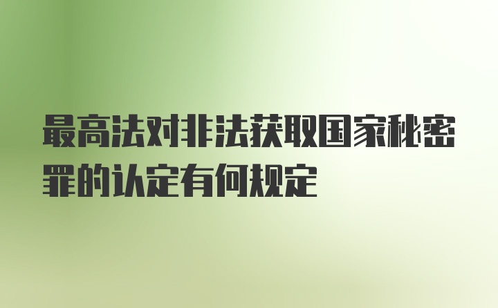 最高法对非法获取国家秘密罪的认定有何规定