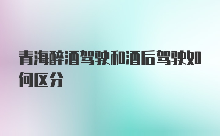 青海醉酒驾驶和酒后驾驶如何区分