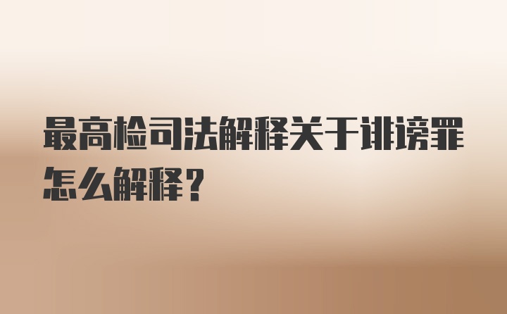 最高检司法解释关于诽谤罪怎么解释？