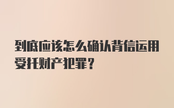 到底应该怎么确认背信运用受托财产犯罪？