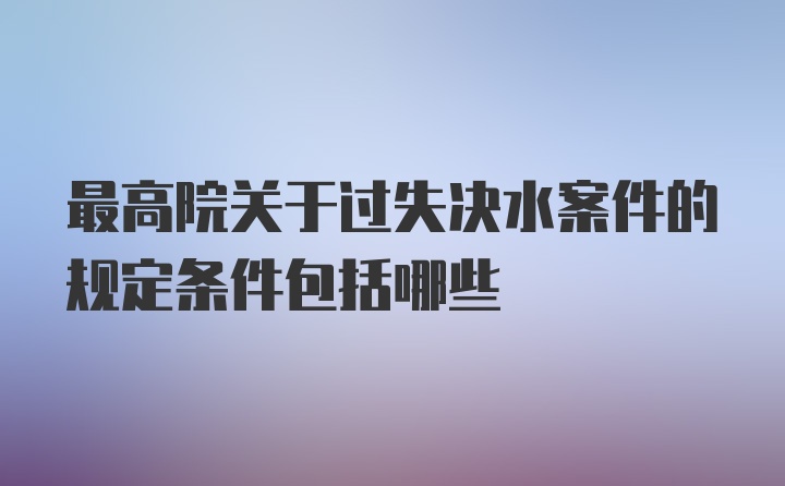 最高院关于过失决水案件的规定条件包括哪些