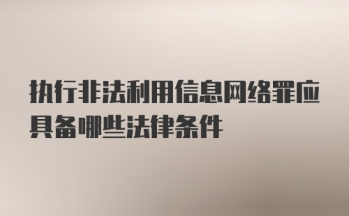 执行非法利用信息网络罪应具备哪些法律条件