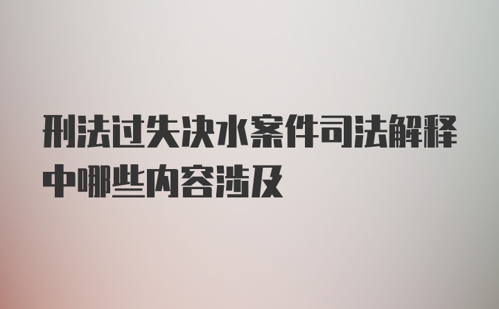 刑法过失决水案件司法解释中哪些内容涉及