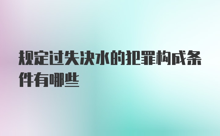 规定过失决水的犯罪构成条件有哪些