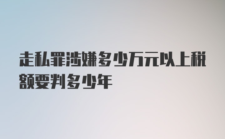 走私罪涉嫌多少万元以上税额要判多少年