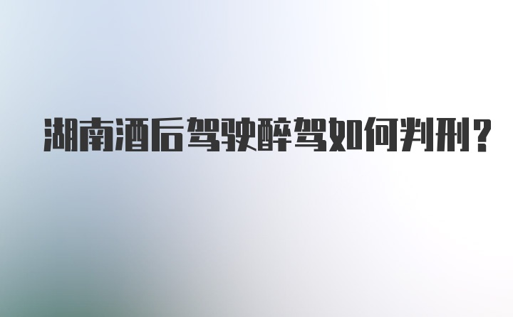 湖南酒后驾驶醉驾如何判刑？