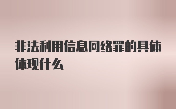 非法利用信息网络罪的具体体现什么