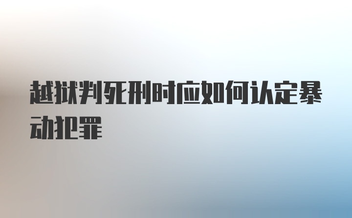 越狱判死刑时应如何认定暴动犯罪