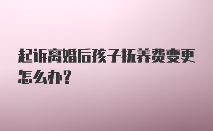 起诉离婚后孩子抚养费变更怎么办?