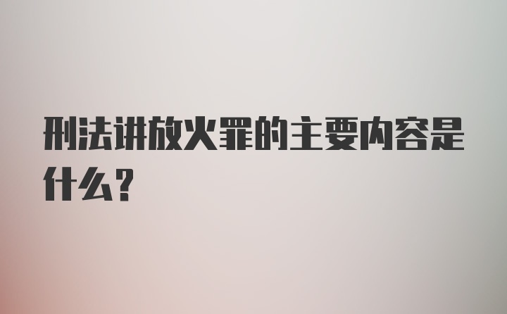 刑法讲放火罪的主要内容是什么?