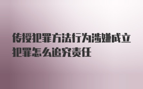 传授犯罪方法行为涉嫌成立犯罪怎么追究责任