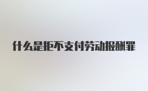 什么是拒不支付劳动报酬罪