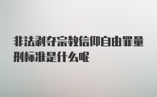 非法剥夺宗教信仰自由罪量刑标准是什么呢