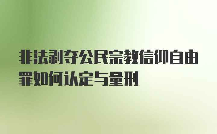 非法剥夺公民宗教信仰自由罪如何认定与量刑