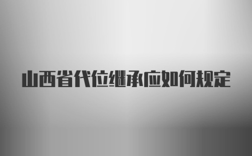 山西省代位继承应如何规定