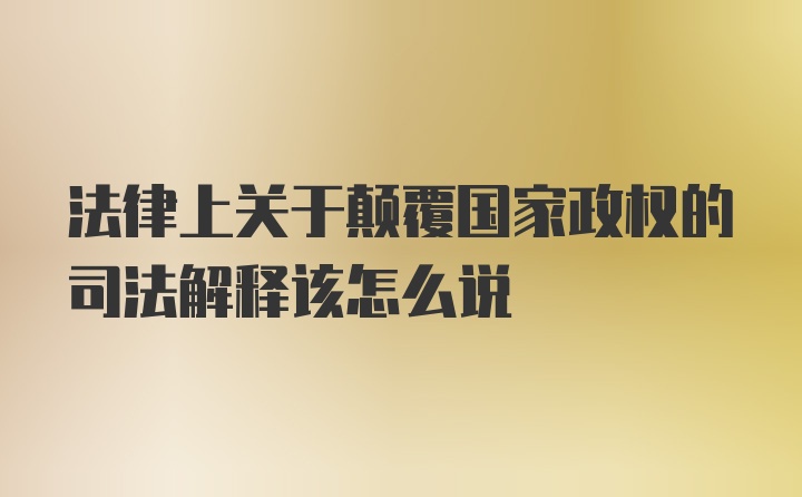 法律上关于颠覆国家政权的司法解释该怎么说