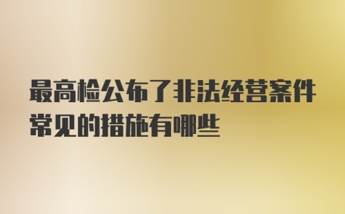 最高检公布了非法经营案件常见的措施有哪些