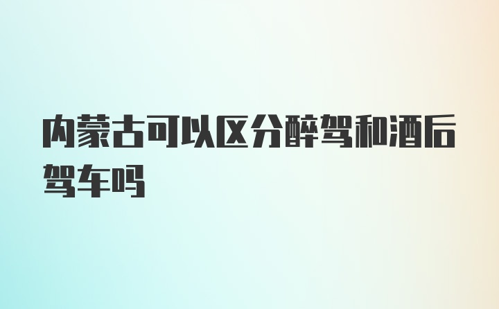 内蒙古可以区分醉驾和酒后驾车吗