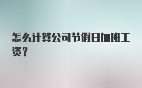 怎么计算公司节假日加班工资？