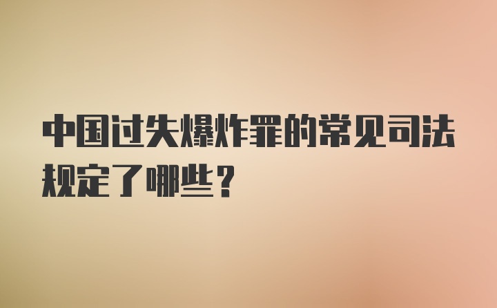 中国过失爆炸罪的常见司法规定了哪些？