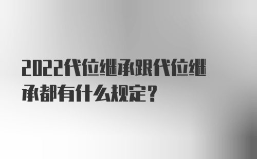 2022代位继承跟代位继承都有什么规定？