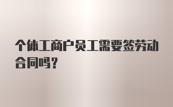 个体工商户员工需要签劳动合同吗？