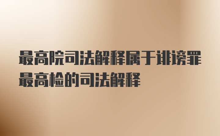 最高院司法解释属于诽谤罪最高检的司法解释