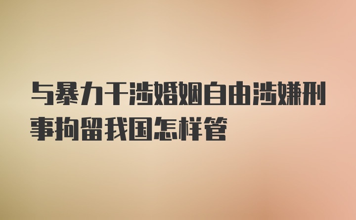 与暴力干涉婚姻自由涉嫌刑事拘留我国怎样管