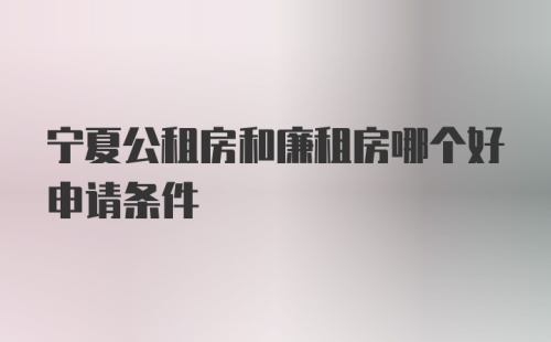 宁夏公租房和廉租房哪个好申请条件