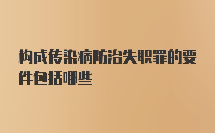 构成传染病防治失职罪的要件包括哪些