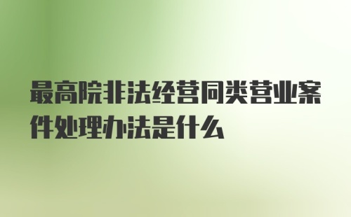 最高院非法经营同类营业案件处理办法是什么