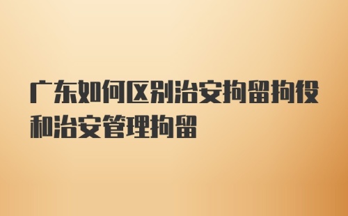 广东如何区别治安拘留拘役和治安管理拘留