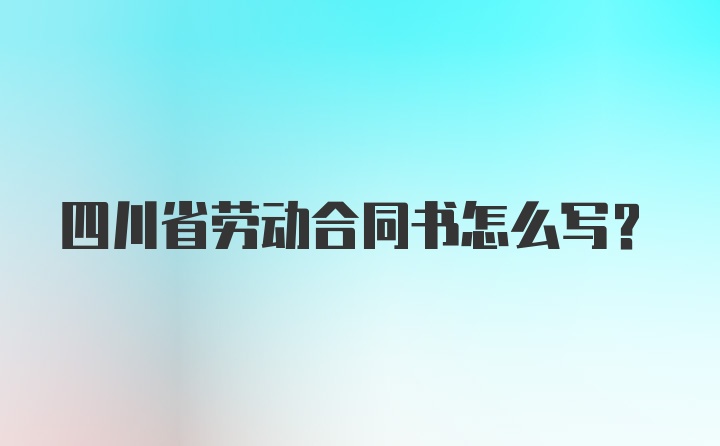 四川省劳动合同书怎么写？