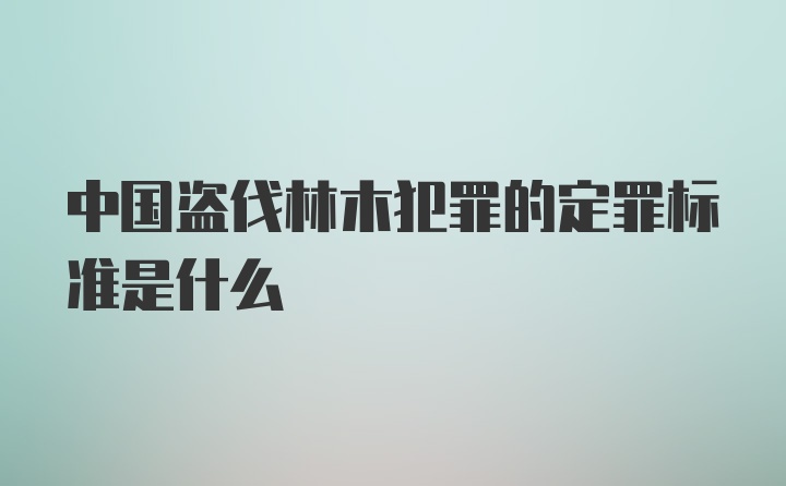 中国盗伐林木犯罪的定罪标准是什么