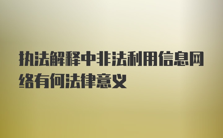 执法解释中非法利用信息网络有何法律意义