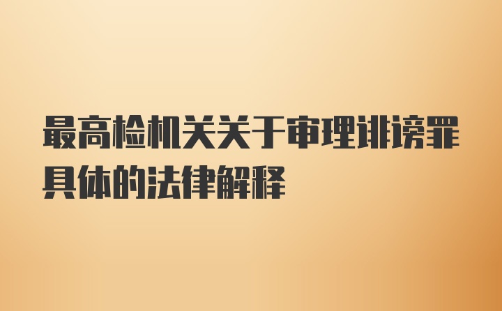 最高检机关关于审理诽谤罪具体的法律解释