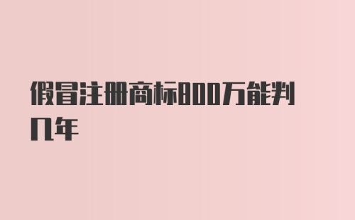 假冒注册商标800万能判几年