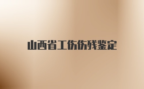 山西省工伤伤残鉴定