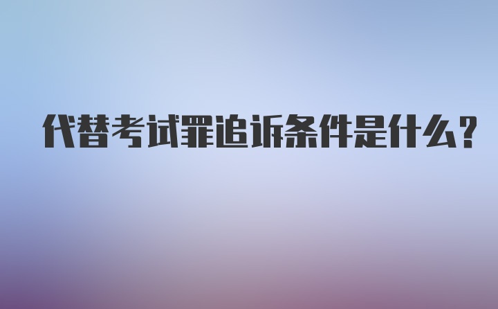 代替考试罪追诉条件是什么？