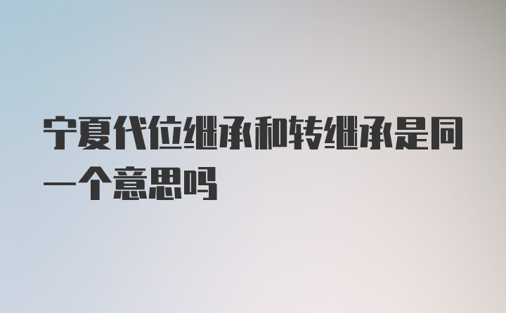 宁夏代位继承和转继承是同一个意思吗