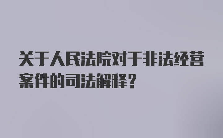 关于人民法院对于非法经营案件的司法解释？