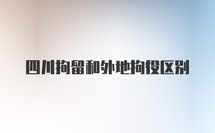 四川拘留和外地拘役区别