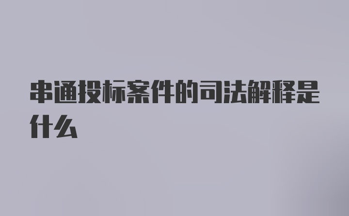 串通投标案件的司法解释是什么